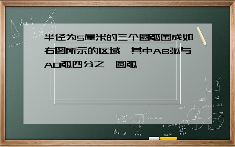 半径为5厘米的三个圆弧围成如右图所示的区域,其中AB弧与AD弧四分之一圆弧,