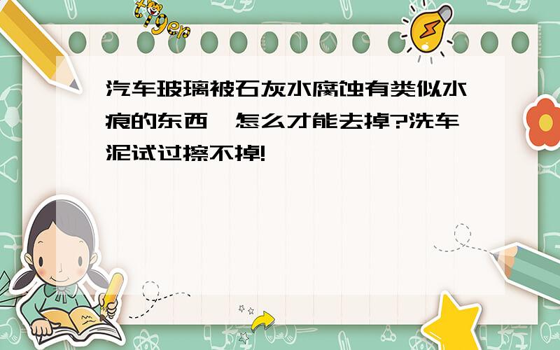 汽车玻璃被石灰水腐蚀有类似水痕的东西,怎么才能去掉?洗车泥试过擦不掉!