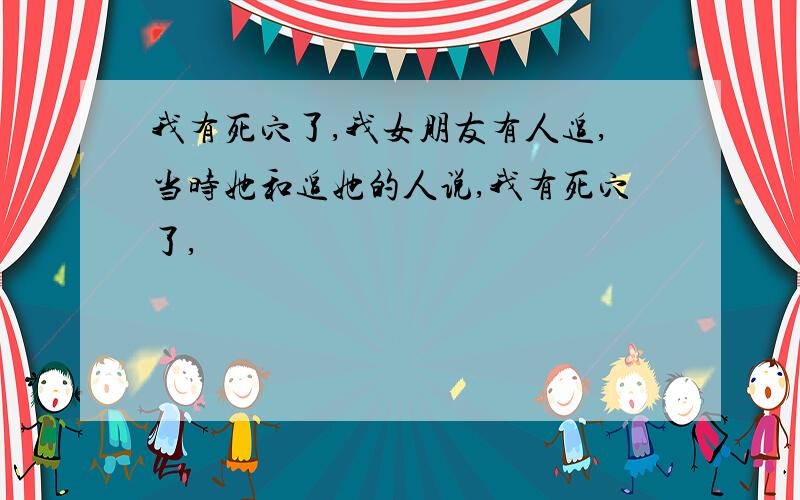 我有死穴了,我女朋友有人追,当时她和追她的人说,我有死穴了,