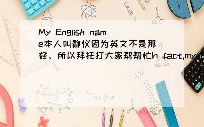 My English name本人叫静仪因为英文不是那麼好、所以拜托打大家帮帮忙In fact,my English very good.I mean,think about changing the name of an English only.
