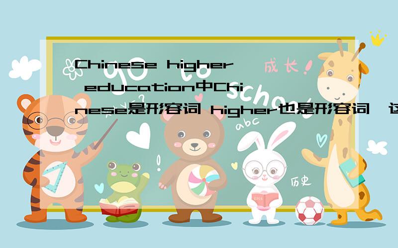 Chinese higher education中Chinese是形容词 higher也是形容词,这怎么形容词+形容词?是不是写出错了With the reform of Chinese higher education