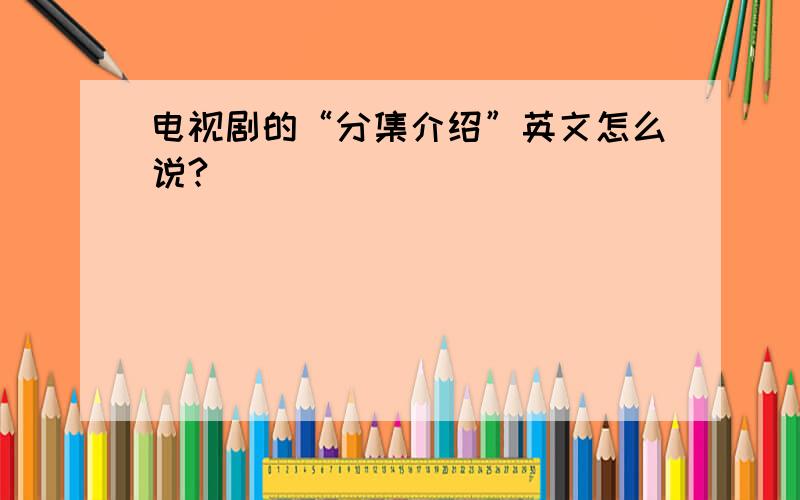 电视剧的“分集介绍”英文怎么说?