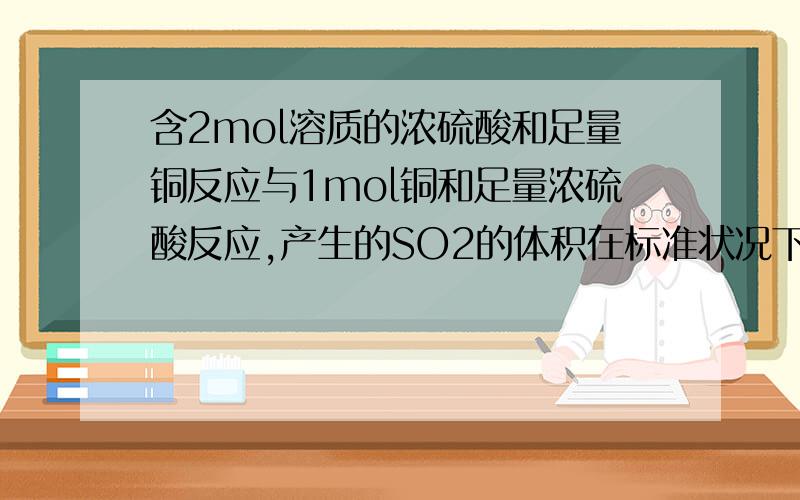 含2mol溶质的浓硫酸和足量铜反应与1mol铜和足量浓硫酸反应,产生的SO2的体积在标准状况下相同吗?为什么?