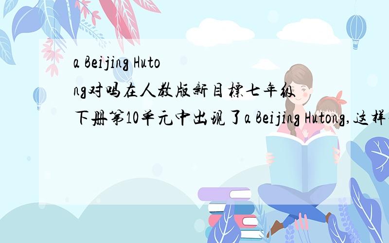 a Beijing Hutong对吗在人教版新目标七年级下册第10单元中出现了a Beijing Hutong,这样说对吗?可以加a吗?指一条胡同吗?