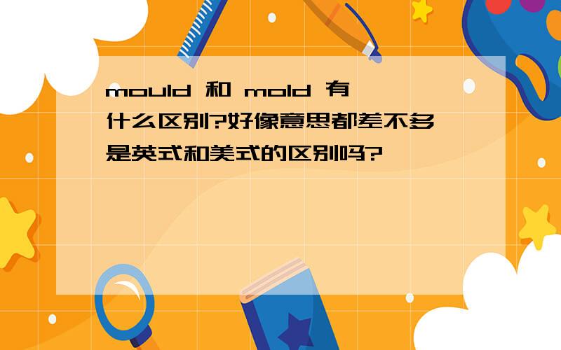 mould 和 mold 有什么区别?好像意思都差不多,是英式和美式的区别吗?