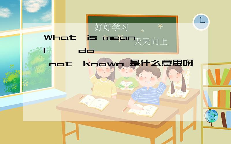 What  is mean I      do      not  known 是什么意思呀