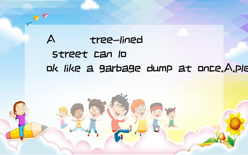 A___tree-lined street can look like a garbage dump at once.A.pleasnt B.comfortable C.emptyD.dirty