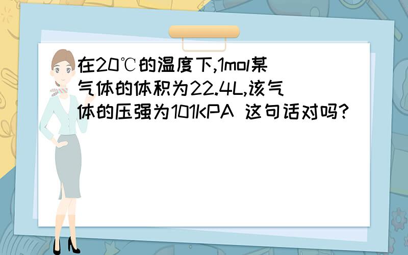 在20℃的温度下,1mol某气体的体积为22.4L,该气体的压强为101KPA 这句话对吗?