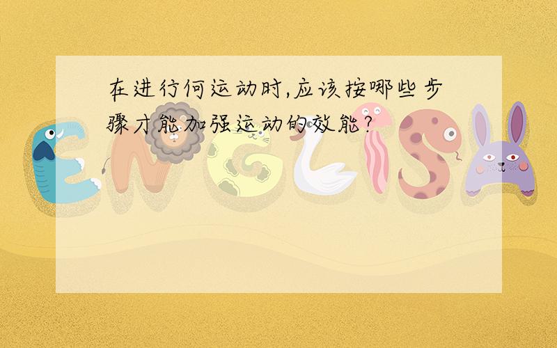 在进行何运动时,应该按哪些步骤才能加强运动的效能?