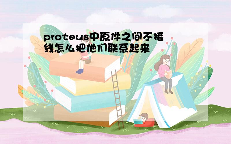 proteus中原件之间不接线怎么把他们联系起来