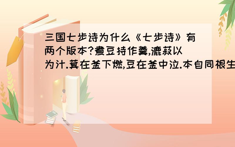 三国七步诗为什么《七步诗》有两个版本?煮豆持作羹,漉菽以为汁.萁在釜下燃,豆在釜中泣.本自同根生,相煎何太急?煮豆燃豆萁,豆在釜中泣.本是同根生,相煎何太急?