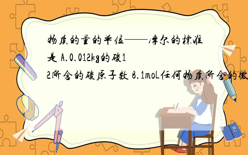 物质的量的单位——摩尔的标准是 A.0.012kg的碳12所含的碳原子数 B.1moL任何物质所含的微粒数