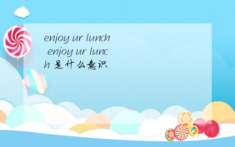 enjoy ur lunch enjoy ur lunch 是什么意识