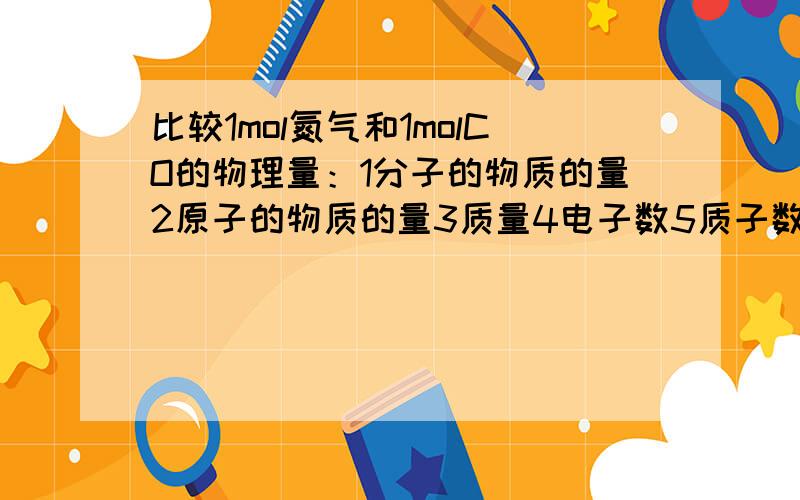 比较1mol氮气和1molCO的物理量：1分子的物质的量2原子的物质的量3质量4电子数5质子数,其中相同的是?