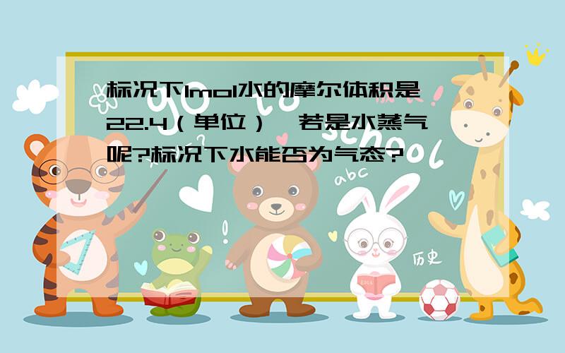 标况下1mol水的摩尔体积是22.4（单位）,若是水蒸气呢?标况下水能否为气态?