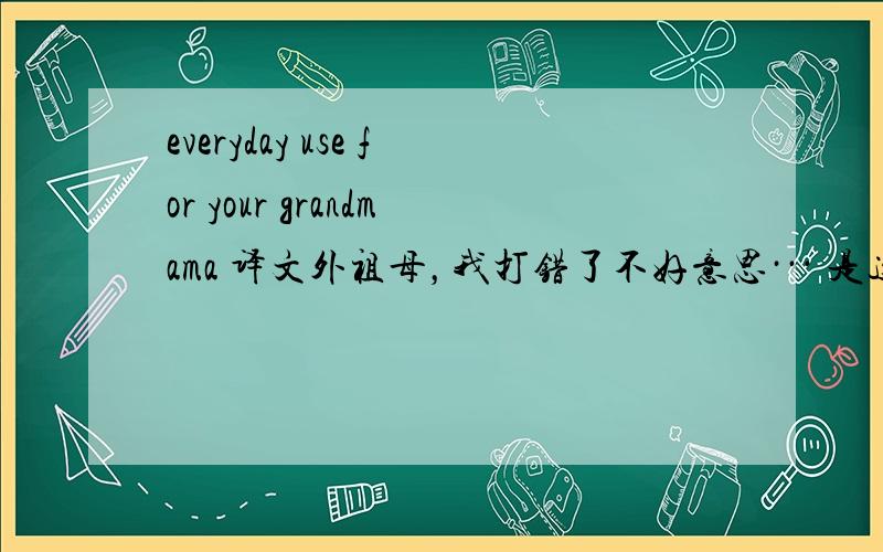 everyday use for your grandmama 译文外祖母，我打错了不好意思··· 是这篇文章的译文，不是题目···