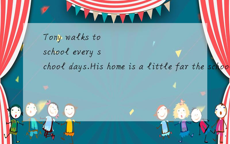 Tony walks to school every school days.His home is a little far the school.修改2个病句，