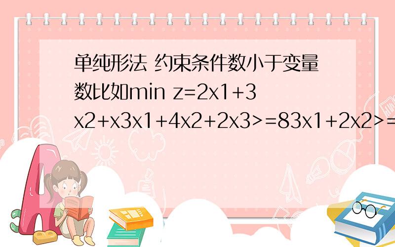 单纯形法 约束条件数小于变量数比如min z=2x1+3x2+x3x1+4x2+2x3>=83x1+2x2>=6这时用单纯型表就只有两行,但是目标函数是3个变量,怎么求都只能求出两个的值,这时改怎么处理.