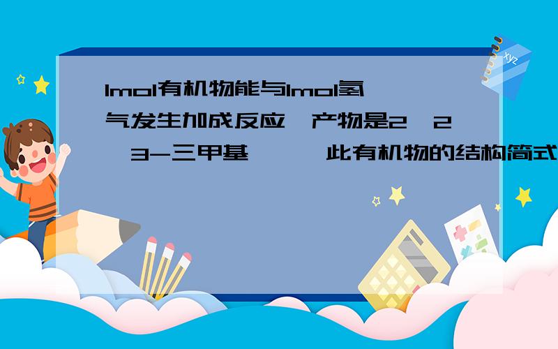 1mol有机物能与1mol氢气发生加成反应,产物是2,2,3-三甲基戊烷,此有机物的结构简式可能有?解析：因为1 mol某有机物A能与1 mol氢气发生加成反应,所以该有机物分子内含一个双键.想问下为什么一