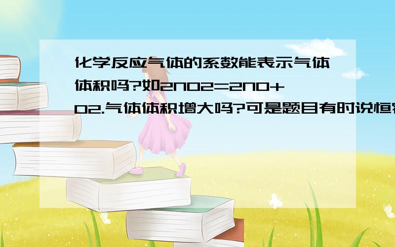 化学反应气体的系数能表示气体体积吗?如2NO2=2N0+O2.气体体积增大吗?可是题目有时说恒容体系中，这时体积不变？