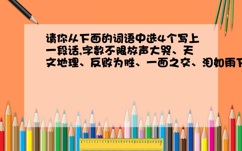 请你从下面的词语中选4个写上一段话,字数不限放声大哭、天文地理、反败为胜、一面之交、泪如雨下、心烦意乱、齐声喝彩、喊声不绝、目不斜视、首尾相连、雪花飞舞、魂不附体