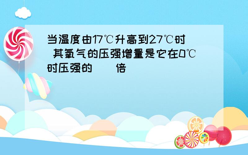 当温度由17℃升高到27℃时 其氧气的压强增量是它在0℃时压强的（）倍