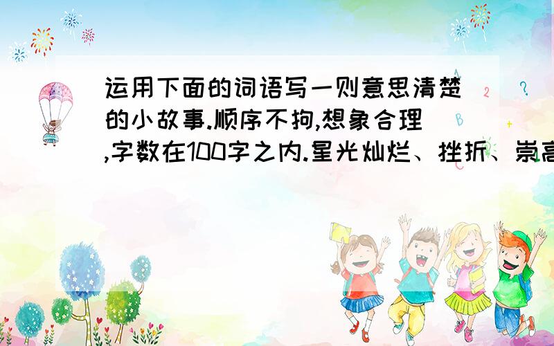 运用下面的词语写一则意思清楚的小故事.顺序不拘,想象合理,字数在100字之内.星光灿烂、挫折、崇高