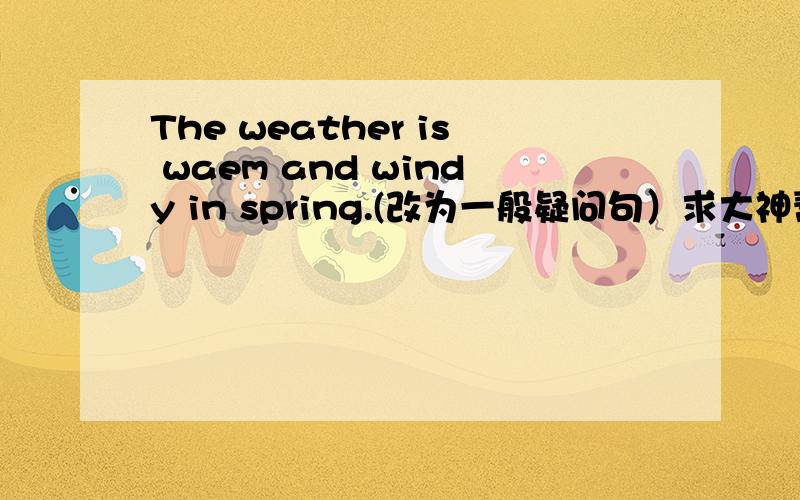 The weather is waem and windy in spring.(改为一般疑问句）求大神帮助