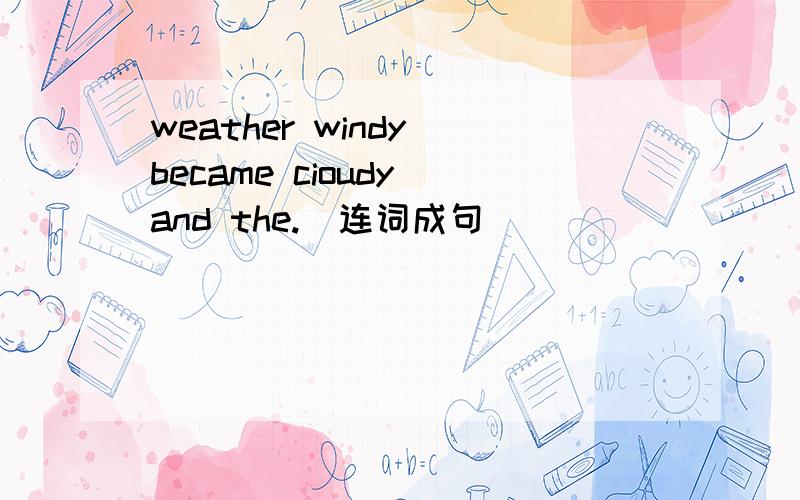 weather windy became cioudy and the.(连词成句）