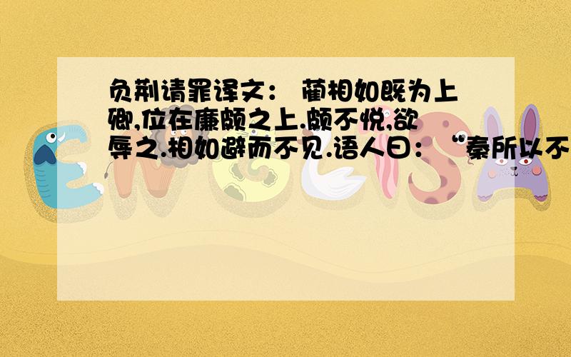 负荆请罪译文： 蔺相如既为上卿,位在廉颇之上.颇不悦,欲辱之.相如避而不见.语人曰：“秦所以不敢加兵负荆请罪译文 蔺相如既为上卿,位在廉颇之上.颇不悦,欲辱之.相如避而不见.语人曰：