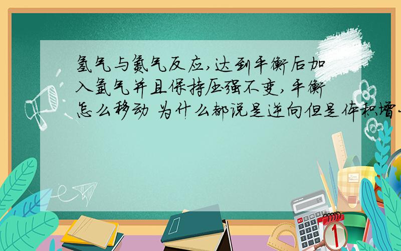 氢气与氮气反应,达到平衡后加入氩气并且保持压强不变,平衡怎么移动 为什么都说是逆向但是体积增大后左边的浓度不就增大的多吗 不应该正向吗