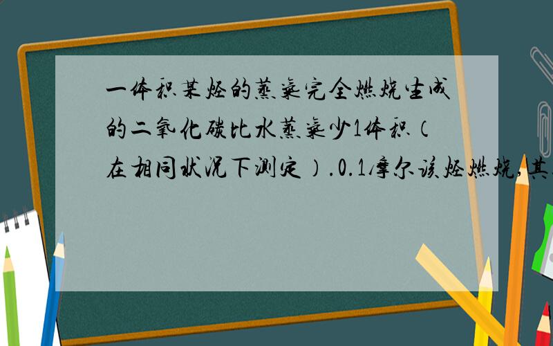 一体积某烃的蒸气完全燃烧生成的二氧化碳比水蒸气少1体积（在相同状况下测定）.0.1摩尔该烃燃烧,其燃烧产物全部被碱石灰吸收,碱石灰增重39克,求该烃的分子式,若它的一氯代物有三种,请