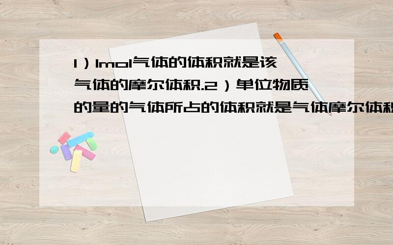 1）1mol气体的体积就是该气体的摩尔体积.2）单位物质的量的气体所占的体积就是气体摩尔体积.答案说他们都错了为什么?