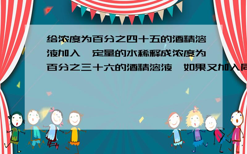 给浓度为百分之四十五的酒精溶液加入一定量的水稀释成浓度为百分之三十六的酒精溶液,如果又加入同样多的水,那么酒精溶液的浓度将变为多少?