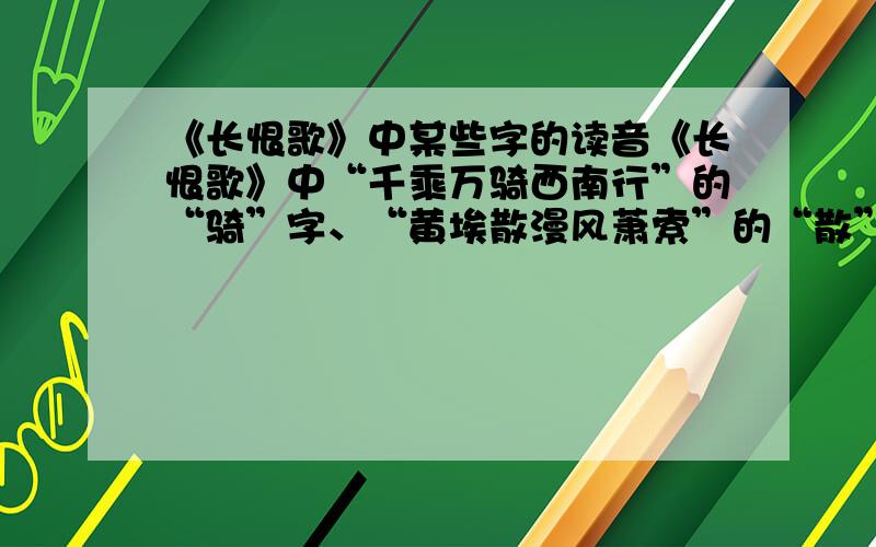 《长恨歌》中某些字的读音《长恨歌》中“千乘万骑西南行”的“骑”字、“黄埃散漫风萧索”的“散”字、“天旋地转回龙驭”的“转”字、“回看血泪相和流”的“和”字、“临别殷勤