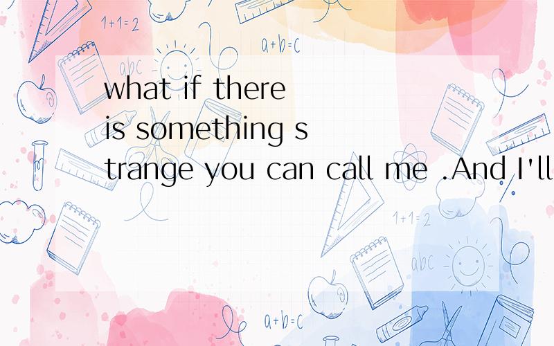 what if there is something strange you can call me .And I'll come to see what is wrong请问如何翻译?