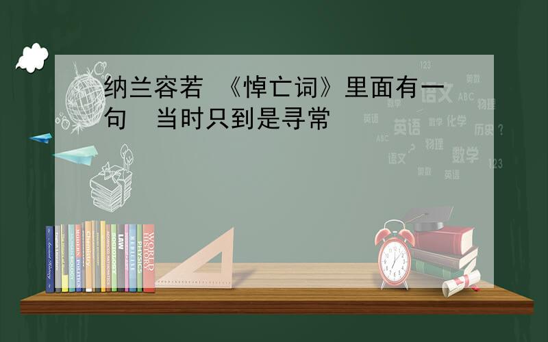 纳兰容若 《悼亡词》里面有一句  当时只到是寻常