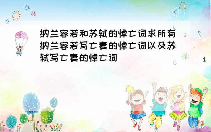 纳兰容若和苏轼的悼亡词求所有纳兰容若写亡妻的悼亡词以及苏轼写亡妻的悼亡词