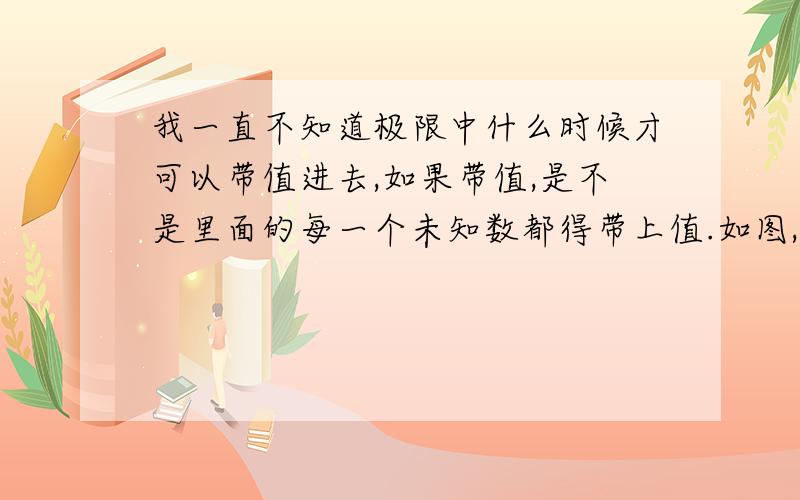 我一直不知道极限中什么时候才可以带值进去,如果带值,是不是里面的每一个未知数都得带上值.如图,我一直不知道极限中什么时候才可以带值进去,如果带值,是不是里面的每一个未知数都得