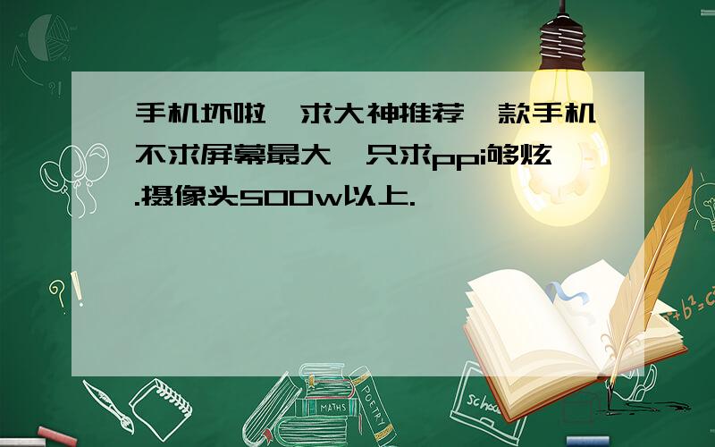 手机坏啦,求大神推荐一款手机不求屏幕最大,只求ppi够炫.摄像头500w以上.