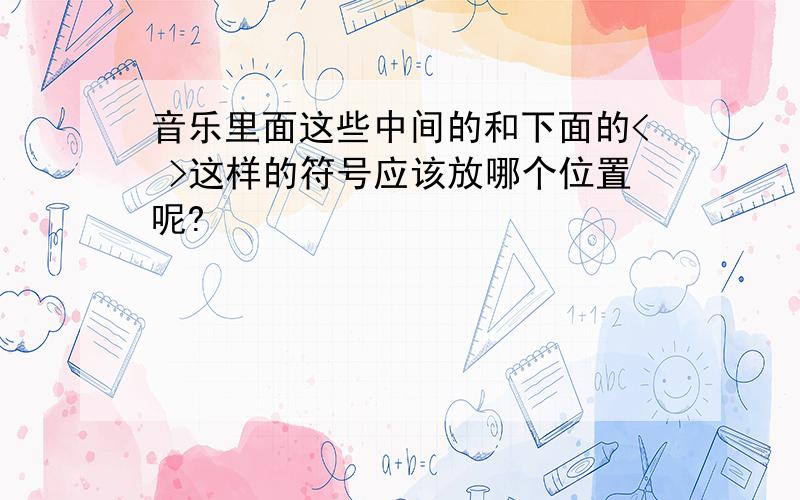 音乐里面这些中间的和下面的< >这样的符号应该放哪个位置呢?