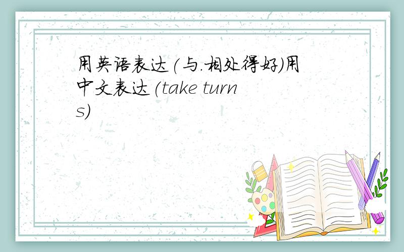 用英语表达(与.相处得好)用中文表达(take turns)