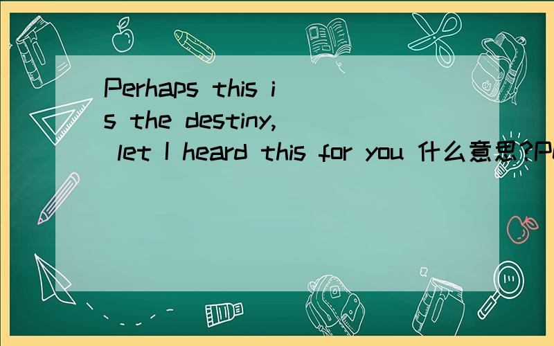 Perhaps this is the destiny, let I heard this for you 什么意思?Perhaps this is the destiny, let I heard this for you   什么意思?