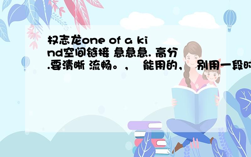 权志龙one of a kind空间链接 急急急. 高分.要清晰 流畅。，  能用的，  别用一段时间久不能响了  发到我的邮箱2431188132@qq.com  越快越好。  我会及时采纳