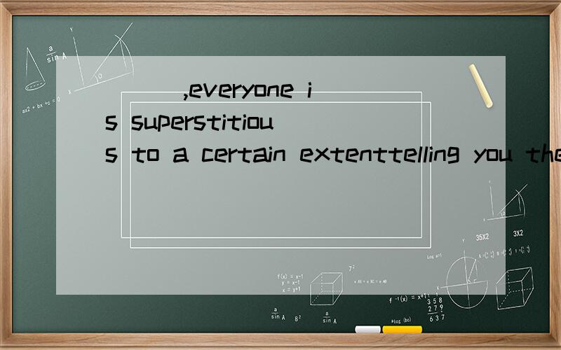 ___,everyone is superstitious to a certain extenttelling you the truthto tell the truthi shall tell youtell the truth