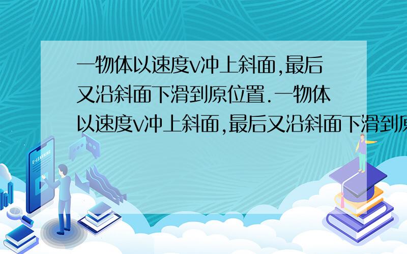 一物体以速度v冲上斜面,最后又沿斜面下滑到原位置.一物体以速度v冲上斜面,最后又沿斜面下滑到原位置.已知物体冲上斜面和滑下到最初位置所用的时间之比为1：根号2,斜面倾角为45°,则物