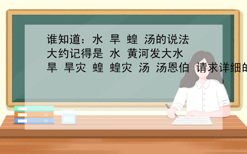 谁知道：水 旱 蝗 汤的说法大约记得是 水 黄河发大水 旱 旱灾 蝗 蝗灾 汤 汤恩伯 请求详细的说法