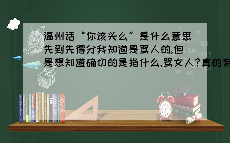 温州话“你该头么”是什么意思先到先得分我知道是骂人的,但是想知道确切的是指什么,骂女人?真的有骂破鞋这么严重?