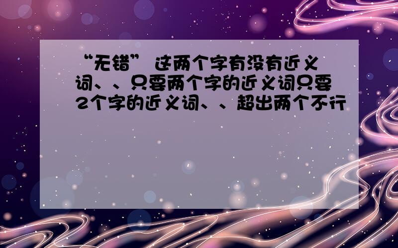 “无错” 这两个字有没有近义词、、只要两个字的近义词只要2个字的近义词、、超出两个不行