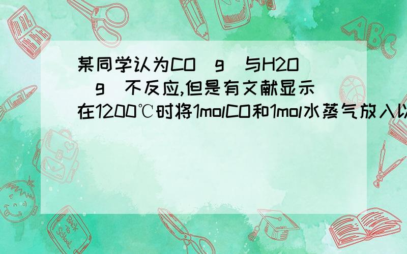 某同学认为CO（g）与H2O（g)不反应,但是有文献显示在1200℃时将1molCO和1mol水蒸气放入以固定容积的密闭容器中反应CO（g）+H2O=（可逆）CO2(g)+H2(g)是可以进行的,并得到0.6molCO2,此时若再通入0.3mol